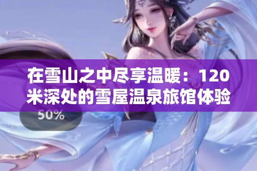 在雪山之中盡享溫暖：120米深處的雪屋溫泉旅館體驗