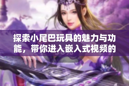 探索小尾巴玩具的魅力與功能，帶你進入嵌入式視頻的新世界