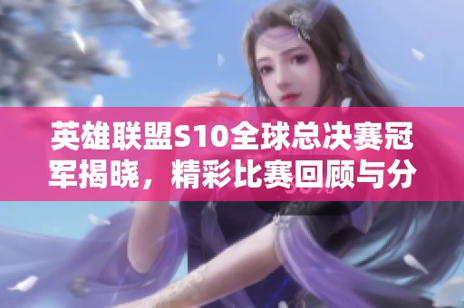 英雄聯盟S10全球總決賽冠軍揭曉，精彩比賽回顧與分析