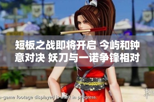 短板之戰(zhàn)即將開啟 今嶼和鐘意對決 妖刀與一諾爭鋒相對