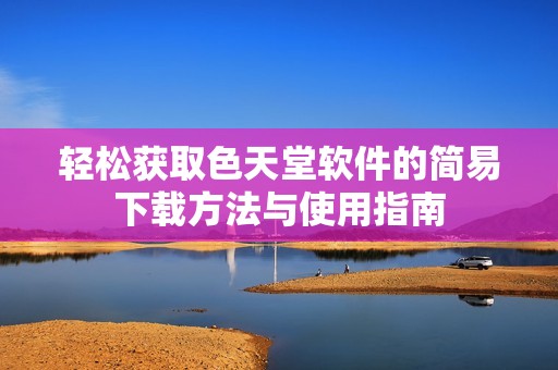 輕松獲取色天堂軟件的簡(jiǎn)易下載方法與使用指南