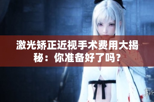 激光矯正近視手術費用大揭秘：你準備好了嗎？