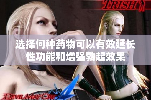 選擇何種藥物可以有效延長性功能和增強勃起效果