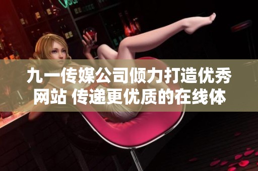 九一傳媒公司傾力打造優(yōu)秀網(wǎng)站 傳遞更優(yōu)質(zhì)的在線體驗(yàn)