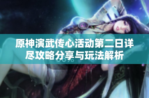 原神演武傳心活動(dòng)第二日詳盡攻略分享與玩法解析