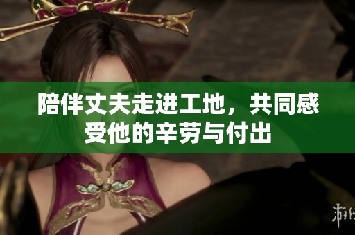 陪伴丈夫走進工地，共同感受他的辛勞與付出