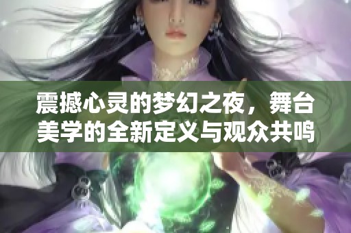 震撼心靈的夢幻之夜，舞臺美學的全新定義與觀眾共鳴