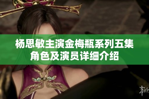 楊思敏主演金梅瓶系列五集角色及演員詳細(xì)介紹