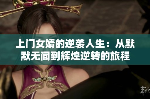 上門女婿的逆襲人生：從默默無聞到輝煌逆轉(zhuǎn)的旅程