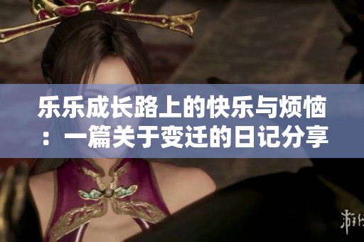 樂樂成長路上的快樂與煩惱：一篇關于變遷的日記分享