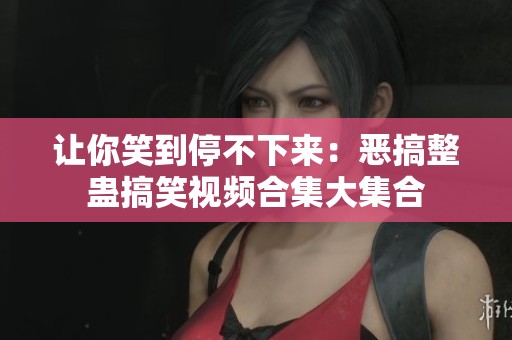 讓你笑到停不下來(lái)：惡搞整蠱搞笑視頻合集大集合