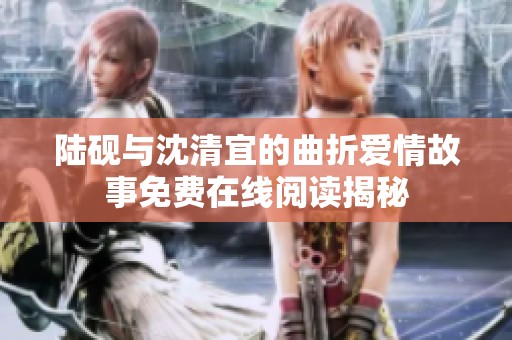 陸硯與沈清宜的曲折愛情故事免費在線閱讀揭秘