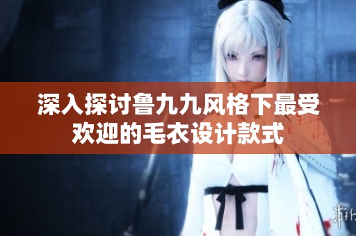 深入探討魯九九風格下最受歡迎的毛衣設計款式