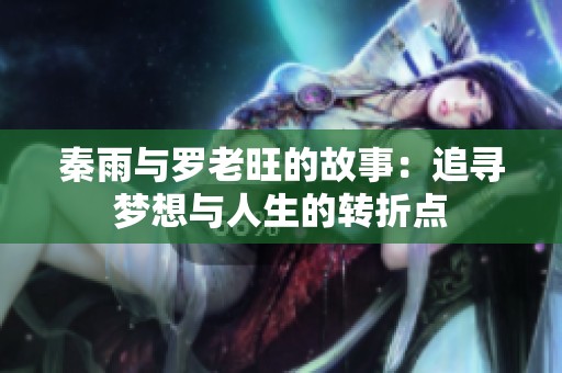 秦雨與羅老旺的故事：追尋夢想與人生的轉折點