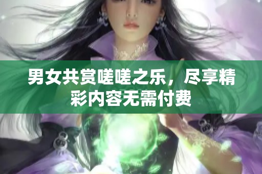 男女共賞嗟嗟之樂，盡享精彩內容無需付費