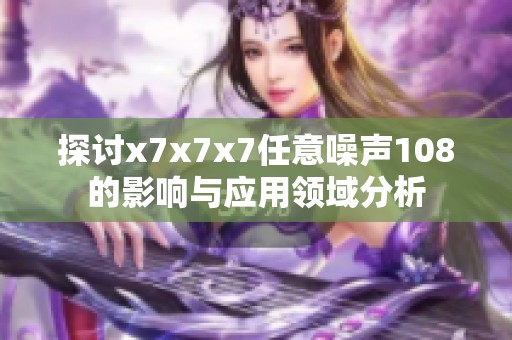 探討x7x7x7任意噪聲108的影響與應(yīng)用領(lǐng)域分析