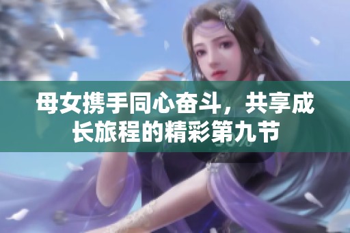 母女攜手同心奮斗，共享成長旅程的精彩第九節
