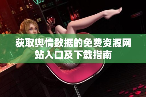 獲取輿情數(shù)據(jù)的免費資源網(wǎng)站入口及下載指南