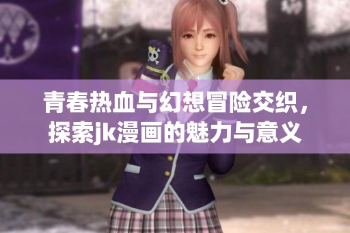 青春熱血與幻想冒險交織，探索jk漫畫的魅力與意義