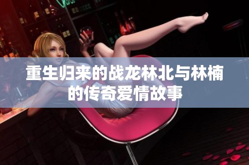 重生歸來的戰龍林北與林楠的傳奇愛情故事