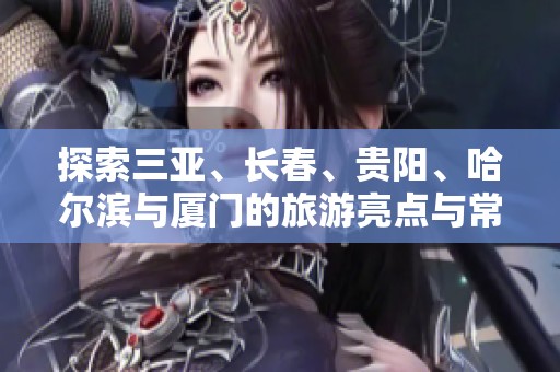 探索三亞、長春、貴陽、哈爾濱與廈門的旅游亮點與常見問題解答