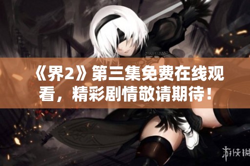 《界2》第三集免費在線觀看，精彩劇情敬請期待！