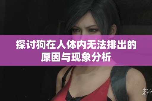 探討狗在人體內(nèi)無(wú)法排出的原因與現(xiàn)象分析
