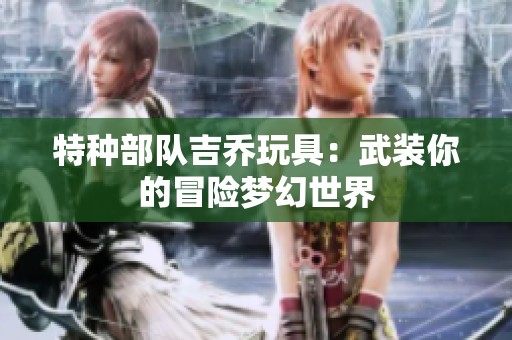 特種部隊(duì)吉喬玩具：武裝你的冒險(xiǎn)夢(mèng)幻世界