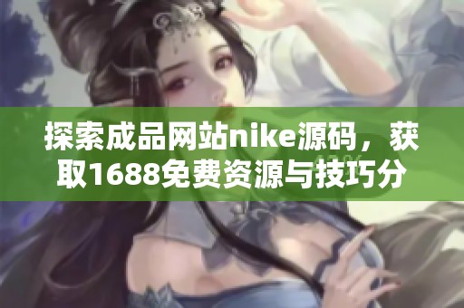 探索成品網(wǎng)站nike源碼，獲取1688免費(fèi)資源與技巧分享