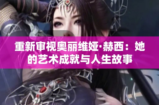 重新審視奧麗維婭·赫西：她的藝術成就與人生故事