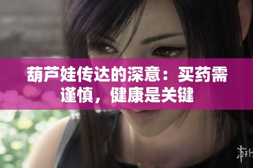葫蘆娃傳達的深意：買藥需謹慎，健康是關(guān)鍵