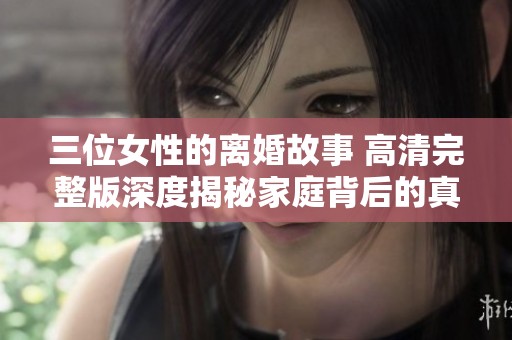 三位女性的離婚故事 高清完整版深度揭秘家庭背后的真相