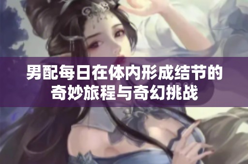 男配每日在體內形成結節的奇妙旅程與奇幻挑戰