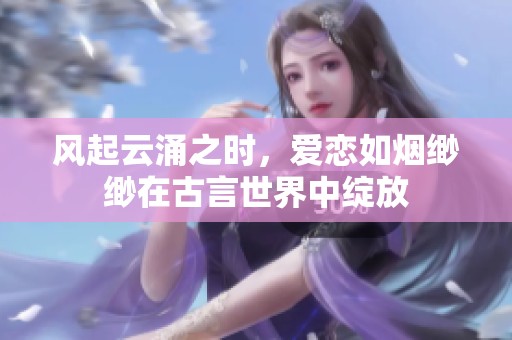 風起云涌之時，愛戀如煙緲緲在古言世界中綻放