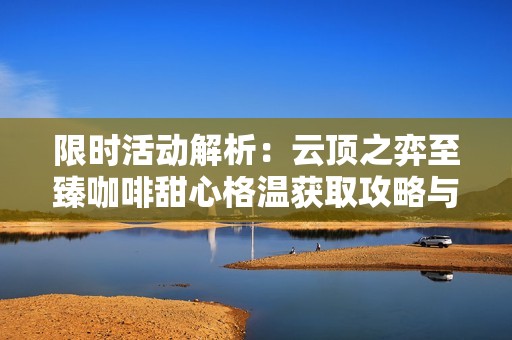 限時活動解析：云頂之弈至臻咖啡甜心格溫獲取攻略與保底價格揭秘
