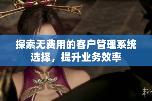 探索無費用的客戶管理系統(tǒng)選擇，提升業(yè)務(wù)效率