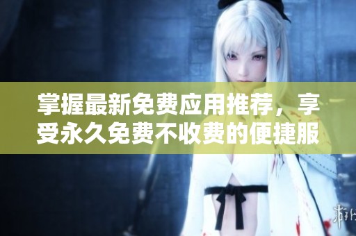 掌握最新免費(fèi)應(yīng)用推薦，享受永久免費(fèi)不收費(fèi)的便捷服務(wù)