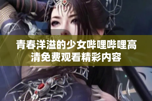 青春洋溢的少女嗶哩嗶哩高清免費觀看精彩內容