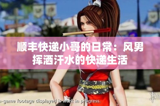 順豐快遞小哥的日常：風(fēng)男揮灑汗水的快遞生活
