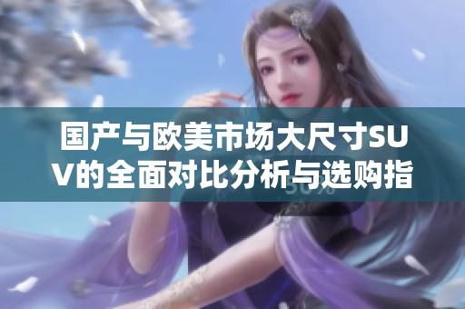 國(guó)產(chǎn)與歐美市場(chǎng)大尺寸SUV的全面對(duì)比分析與選購指南