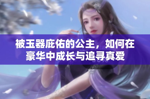 被玉器庇佑的公主，如何在豪華中成長與追尋真愛