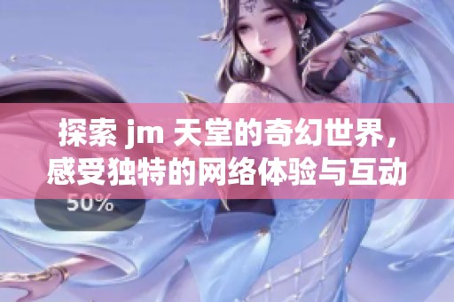 探索 jm 天堂的奇幻世界，感受獨特的網絡體驗與互動樂趣