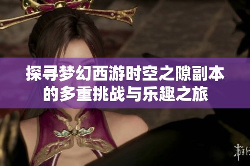 探尋夢幻西游時空之隙副本的多重挑戰與樂趣之旅