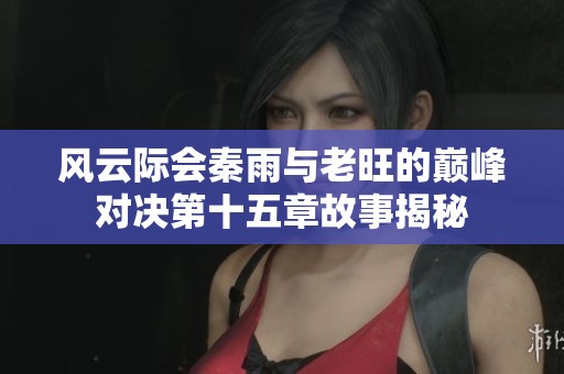 風云際會秦雨與老旺的巔峰對決第十五章故事揭秘