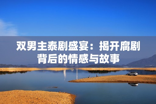 雙男主泰劇盛宴：揭開腐劇背后的情感與故事