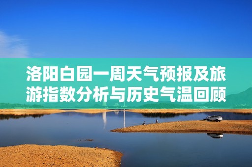 洛陽白園一周天氣預報及旅游指數分析與歷史氣溫回顧