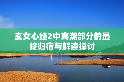 玄女心經2中高潮部分的最終歸宿與解讀探討
