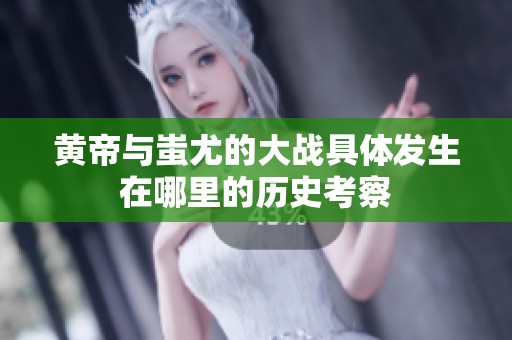 黃帝與蚩尤的大戰具體發生在哪里的歷史考察