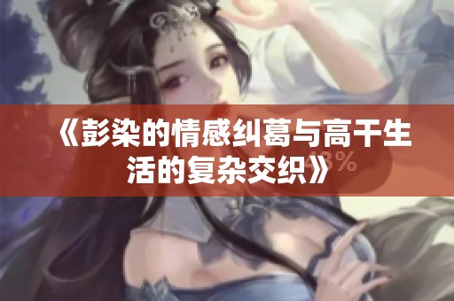 《彭染的情感糾葛與高干生活的復雜交織》