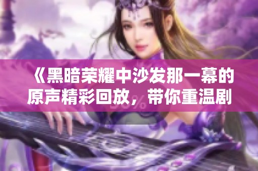 《黑暗榮耀中沙發那一幕的原聲精彩回放，帶你重溫劇集情感》